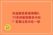吃盐酸氨基葡萄糖0.75克到底需要多少粒？答案让你大吃一惊
