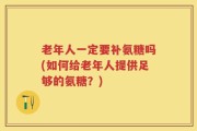 老年人一定要补氨糖吗(如何给老年人提供足够的氨糖？)