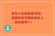 老年人吃氨糖有效吗(氨糖可有效帮助老年人，你知道吗？)