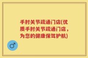 手肘关节疏通门店(优质手肘关节疏通门店，为您的健康保驾护航)
