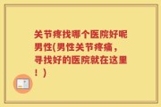 关节疼找哪个医院好呢男性(男性关节疼痛，寻找好的医院就在这里！)