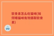 软骨素怎么吃猫咪(如何喂猫咪有效摄取软骨素)