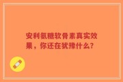 安利氨糖软骨素真实效果，你还在犹豫什么？