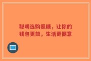 聪明选购氨糖，让你的钱包更鼓，生活更惬意