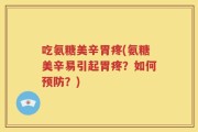 吃氨糖美辛胃疼(氨糖美辛易引起胃疼？如何预防？)