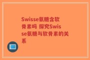 Swisse氨糖含软骨素吗 探究Swisse氨糖与软骨素的关系