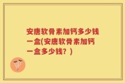 安唐软骨素加钙多少钱一盒(安唐软骨素加钙一盒多少钱？)