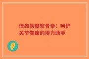 倍森氨糖软骨素：呵护关节健康的得力助手