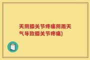 天阴膝关节疼痛阴雨天气导致膝关节疼痛)