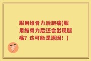 服用维骨力后腿痛(服用维骨力后还会出现腿痛？这可能是原因！)