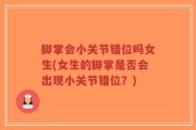 脚掌会小关节错位吗女生(女生的脚掌是否会出现小关节错位？)