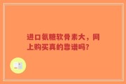 进口氨糖软骨素大，网上购买真的靠谱吗？