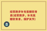 经常跑步补充氨糖软骨素(经常跑步，补充氨糖软骨素，保护关节)