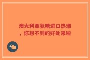 澳大利亚氨糖进口热潮，你想不到的好处来啦