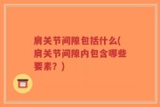 肩关节间隙包括什么(肩关节间隙内包含哪些要素？)