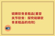 硫磺软骨素粗品(重塑关节软骨：探究硫磺软骨素粗品的功效)
