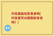 约克夏能吃软骨素吗(约克夏可以摄取软骨素吗？)