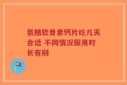 氨糖软骨素钙片吃几天合适 不同情况服用时长有别
