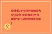 跑步伤关节视频教程大全(适合初学者的跑步保护关节视频教程合集)