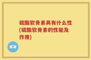 硫酸软骨素具有什么性(硫酸软骨素的性能及作用)