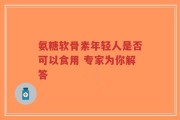 氨糖软骨素年轻人是否可以食用 专家为你解答