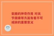 氨糖的神奇作用 对关节健康等方面有着不可或缺的重要意义