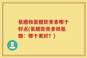 氨糖和氨糖软骨素哪个好点(氨糖软骨素和氨糖：哪个更好？)