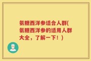 氨糖西洋参适合人群(氨糖西洋参的适用人群大全，了解一下！)