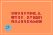 氨糖软骨素的特性_氨糖软骨素：关节保健的天然成分及其功效解析