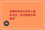 氨糖软骨素让老年人重拾活力，生活质量大幅提升”