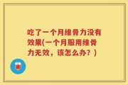 吃了一个月维骨力没有效果(一个月服用维骨力无效，该怎么办？)
