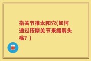 指关节推太阳穴(如何通过按摩关节来缓解头痛？)