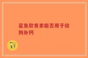 鲨鱼软骨素能否用于给狗补钙