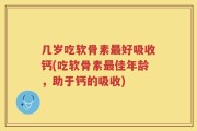 几岁吃软骨素最好吸收钙(吃软骨素最佳年龄，助于钙的吸收)