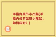 手指内关节小凸起(手指内关节出现小隆起，如何应对？)