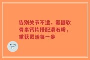 告别关节不适，氨糖软骨素钙片搭配滑石粉，重获灵活每一步