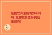 氨糖软骨素能有效补钙吗_氨糖软骨素补钙效果探究)