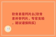 软骨素是钙片么(软骨素并非钙片，专家支拍，建议谨慎购买)