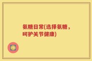 氨糖日常(选择氨糖，呵护关节健康)