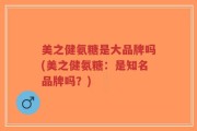 美之健氨糖是大品牌吗(美之健氨糖：是知名品牌吗？)