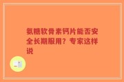 氨糖软骨素钙片能否安全长期服用？专家这样说