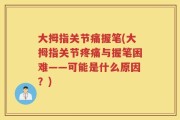 大拇指关节痛握笔(大拇指关节疼痛与握笔困难——可能是什么原因？)