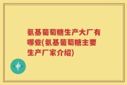 氨基葡萄糖生产大厂有哪些(氨基葡萄糖主要生产厂家介绍)