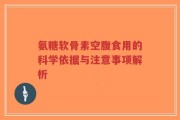 氨糖软骨素空腹食用的科学依据与注意事项解析