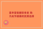 喜丰堂氨糖软骨素 助力关节健康的优质选择