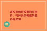 富阳氨糖骨胶原软骨素片：呵护关节健康的营养补充剂