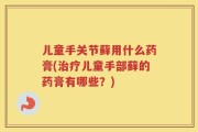 儿童手关节藓用什么药膏(治疗儿童手部藓的药膏有哪些？)