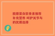 胶原蛋白软骨素推荐 补充营养 呵护关节与的优质选择