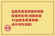 盐酸氨基葡萄糖和硫酸胶囊的区别(硫酸胶囊VS盐酸氨基葡萄糖：成分功效详解)