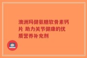 澳洲玛健氨糖软骨素钙片 助力关节健康的优质营养补充剂